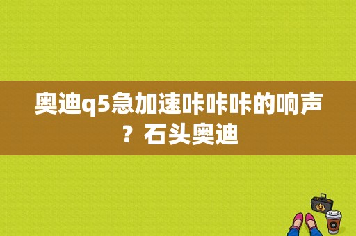 奥迪q5急加速咔咔咔的响声？石头奥迪-图1