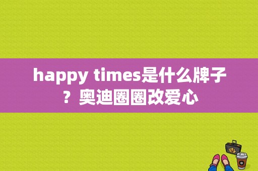 happy times是什么牌子？奥迪圈圈改爱心-图1