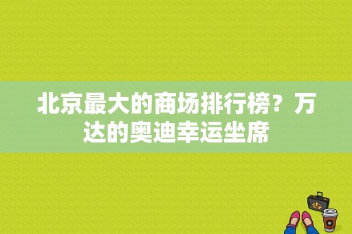 北京最大的商场排行榜？万达的奥迪幸运坐席-图1