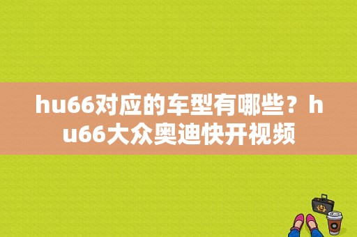 hu66对应的车型有哪些？hu66大众奥迪快开视频