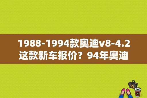 1988-1994款奥迪v8-4.2这款新车报价？94年奥迪100当时的价格-图1