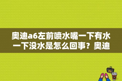 奥迪a6左前喷水嘴一下有水一下没水是怎么回事？奥迪水龙头标志