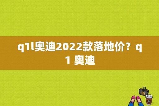 q1l奥迪2022款落地价？q1 奥迪