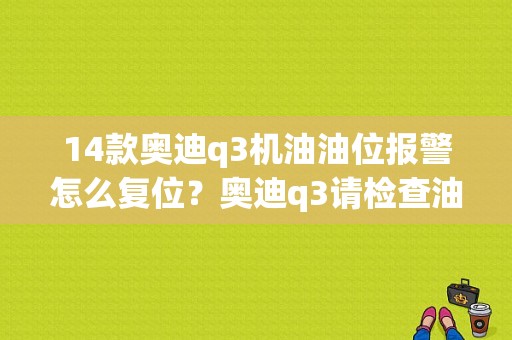 14款奥迪q3机油油位报警怎么复位？奥迪q3请检查油位