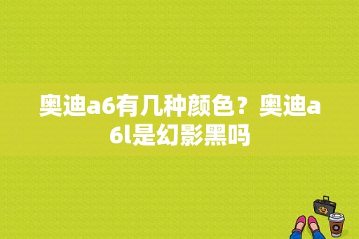 奥迪a6有几种颜色？奥迪a6l是幻影黑吗-图1