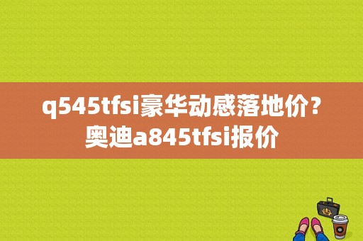 q545tfsi豪华动感落地价？奥迪a845tfsi报价