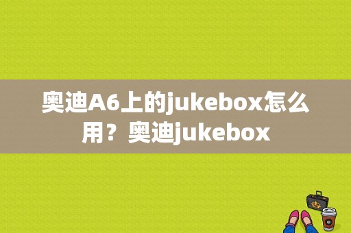 奥迪A6上的jukebox怎么用？奥迪jukebox