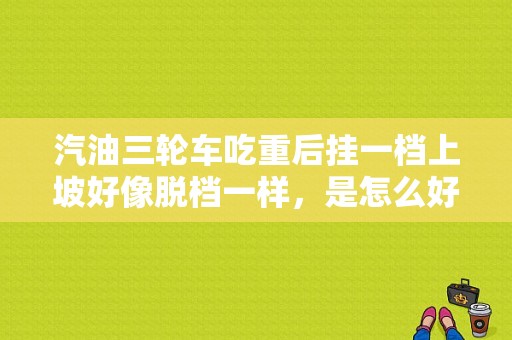 汽油三轮车吃重后挂一档上坡好像脱档一样，是怎么好回事？广元奥迪-图1