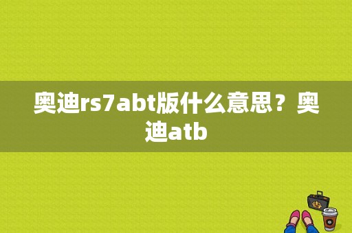 奥迪rs7abt版什么意思？奥迪atb