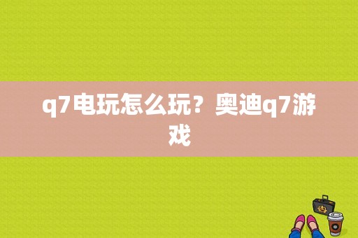 q7电玩怎么玩？奥迪q7游戏