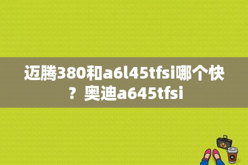 迈腾380和a6l45tfsi哪个快？奥迪a645tfsi-图1