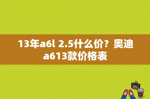 13年a6l 2.5什么价？奥迪a613款价格表