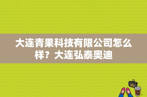 大连青果科技有限公司怎么样？大连弘泰奥迪-图1