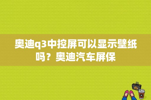 奥迪q3中控屏可以显示壁纸吗？奥迪汽车屏保-图1