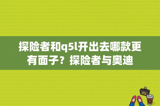 探险者和q5l开出去哪款更有面子？探险者与奥迪