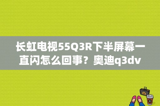 长虹电视55Q3R下半屏幕一直闪怎么回事？奥迪q3dvd-图1