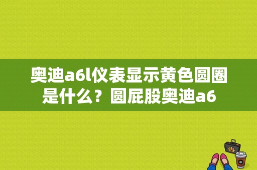 奥迪a6l仪表显示黄色圆圈是什么？圆屁股奥迪a6