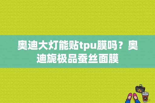 奥迪大灯能贴tpu膜吗？奥迪旎极品蚕丝面膜