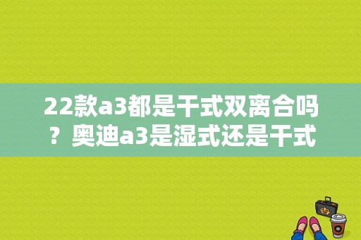 22款a3都是干式双离合吗？奥迪a3是湿式还是干式