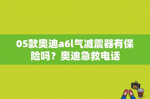 05款奥迪a6l气减震器有保险吗？奥迪急救电话-图1