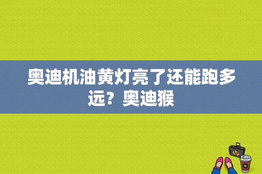 奥迪机油黄灯亮了还能跑多远？奥迪猴-图1