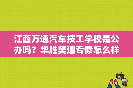 江西万通汽车技工学校是公办吗？华胜奥迪专修怎么样-图1