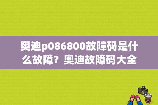 奥迪p086800故障码是什么故障？奥迪故障码大全-图1