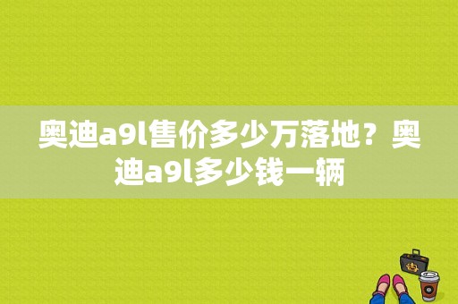 奥迪a9l售价多少万落地？奥迪a9l多少钱一辆