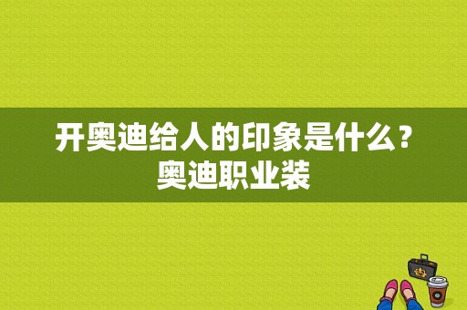 开奥迪给人的印象是什么？奥迪职业装