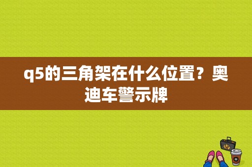 q5的三角架在什么位置？奥迪车警示牌-图1