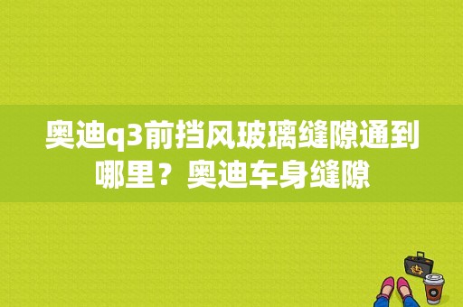 奥迪q3前挡风玻璃缝隙通到哪里？奥迪车身缝隙-图1