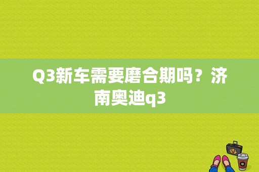 Q3新车需要磨合期吗？济南奥迪q3