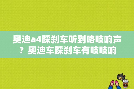 奥迪a4踩刹车听到咯吱响声？奥迪车踩刹车有吱吱响