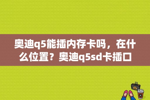 奥迪q5能插内存卡吗，在什么位置？奥迪q5sd卡插口在哪里