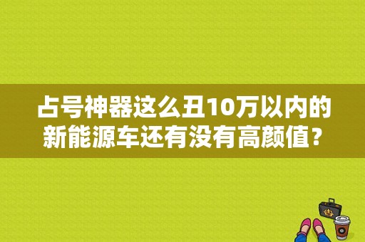 占号神器这么丑10万以内的新能源车还有没有高颜值？奥迪难看-图1