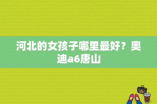 河北的女孩子哪里最好？奥迪a6唐山