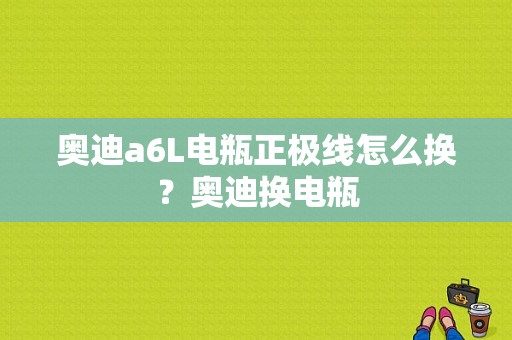 奥迪a6L电瓶正极线怎么换？奥迪换电瓶-图1