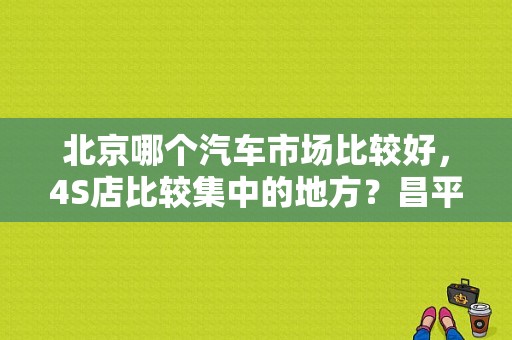 北京哪个汽车市场比较好，4S店比较集中的地方？昌平奥迪4s店