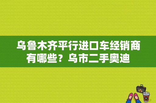 乌鲁木齐平行进口车经销商有哪些？乌市二手奥迪