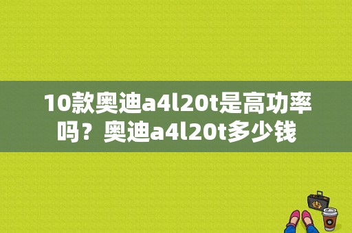 10款奥迪a4l20t是高功率吗？奥迪a4l20t多少钱