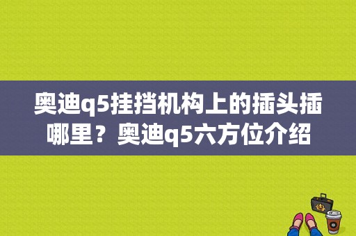 奥迪q5挂挡机构上的插头插哪里？奥迪q5六方位介绍-图1