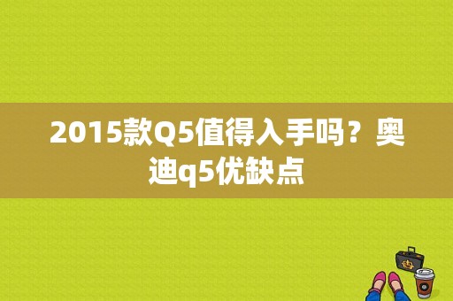 2015款Q5值得入手吗？奥迪q5优缺点