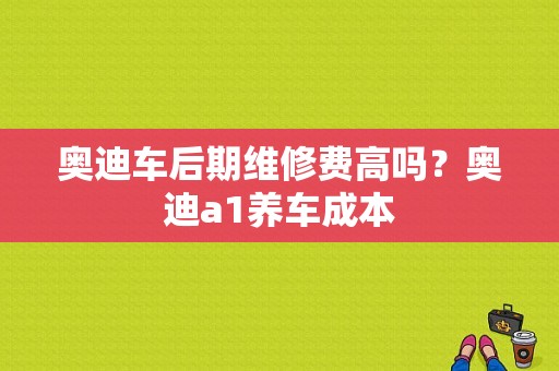 奥迪车后期维修费高吗？奥迪a1养车成本