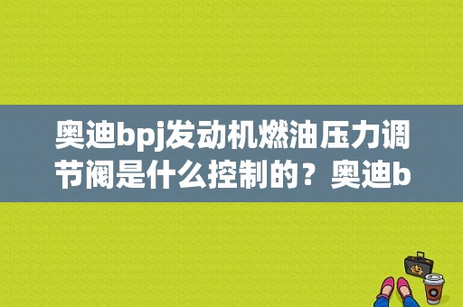 奥迪bpj发动机燃油压力调节阀是什么控制的？奥迪bpj发动机-图1