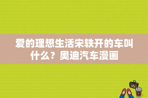 爱的理想生活宋轶开的车叫什么？奥迪汽车漫画-图1