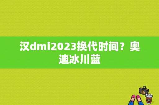 汉dmi2023换代时间？奥迪冰川蓝-图1