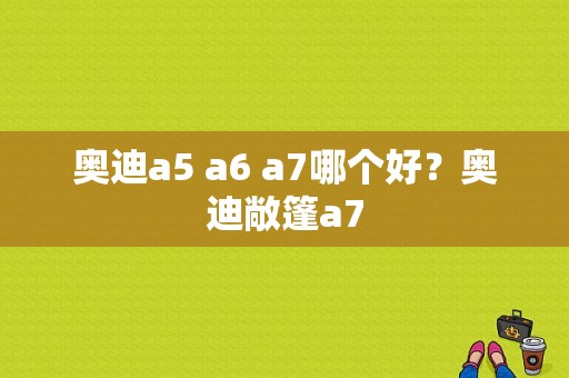 奥迪a5 a6 a7哪个好？奥迪敞篷a7