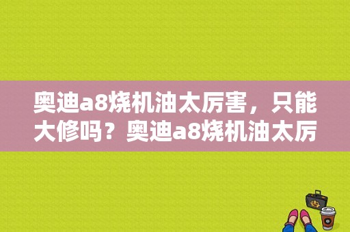 奥迪a8烧机油太厉害，只能大修吗？奥迪a8烧机油太厉害