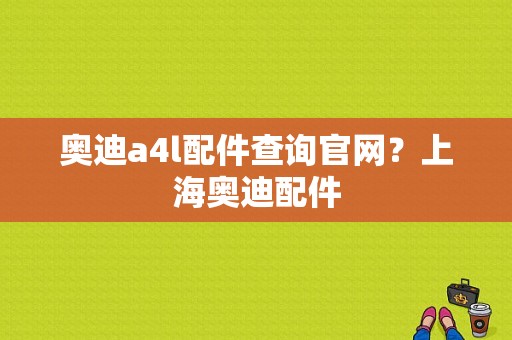 奥迪a4l配件查询官网？上海奥迪配件-图1