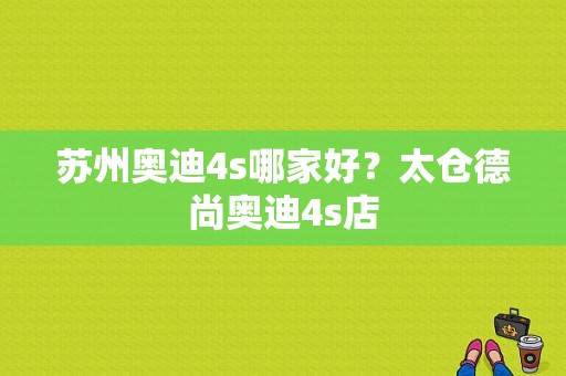 苏州奥迪4s哪家好？太仓德尚奥迪4s店